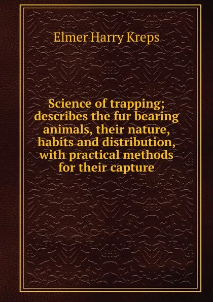 Обложка книги Science of trapping; describes the fur bearing animals, their nature, habits and distribution, with practical methods for their capture, Elmer Harry Kreps
