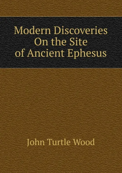 Обложка книги Modern Discoveries On the Site of Ancient Ephesus, John Turtle Wood