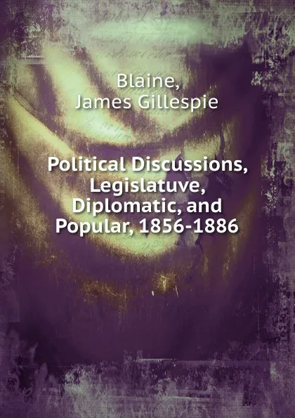 Обложка книги Political Discussions, Legislatuve, Diplomatic, and Popular, 1856-1886, Blaine, James Gillespie