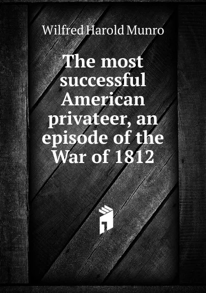 Обложка книги The most successful American privateer, an episode of the War of 1812, Wilfred Harold Munro