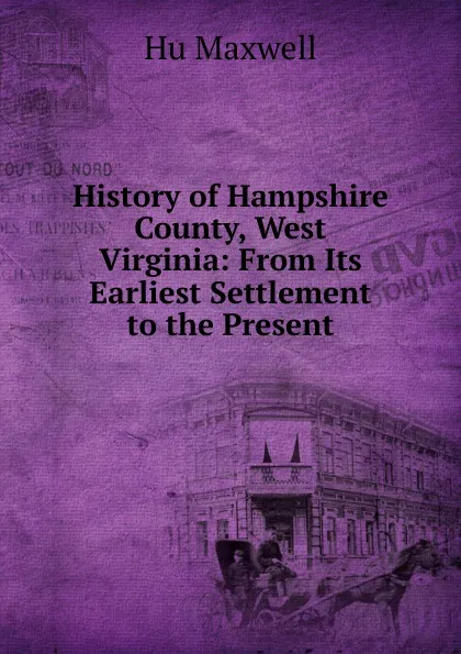 Обложка книги History of Hampshire County, West Virginia: From Its Earliest Settlement to the Present, Hu Maxwell