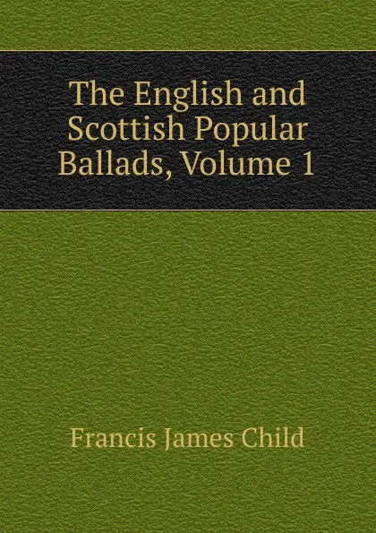 Обложка книги The English and Scottish Popular Ballads, Volume 1, Child Francis James