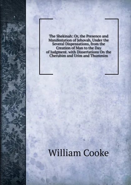 Обложка книги The Shekinah: Or, the Presence and Manifestation of Jehovah, Under the Several Dispensations, from the Creation of Man to the Day of Judgment. with Dissertations On the Cherubim and Urim and Thummim, William Cooke