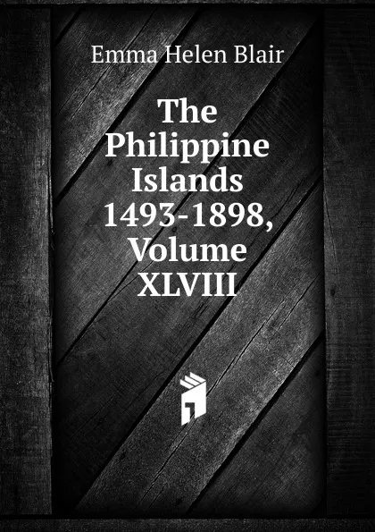 Обложка книги The Philippine Islands 1493-1898, Volume XLVIII, Blair Emma Helen