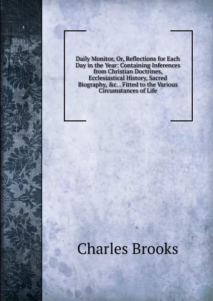 Обложка книги Daily Monitor, Or, Reflections for Each Day in the Year: Containing Inferences from Christian Doctrines, Ecclesiastical History, Sacred Biography, .c. . Fitted to the Various Circumstances of Life, Charles Brooks