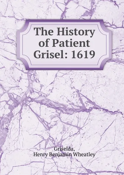 Обложка книги The History of Patient Grisel: 1619, Griselda, Henry Benjamin Wheatley