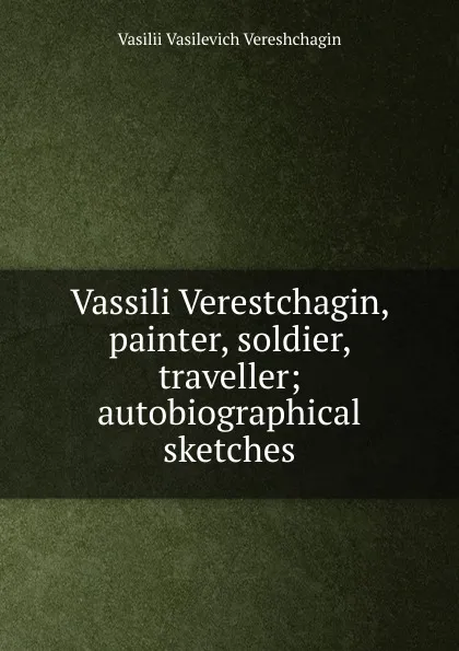 Обложка книги Vassili Verestchagin, painter, soldier, traveller; autobiographical sketches, Vasilii Vasilevich Vereshchagin