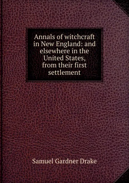 Обложка книги Annals of witchcraft in New England: and elsewhere in the United States, from their first settlement, Samuel Gardner Drake