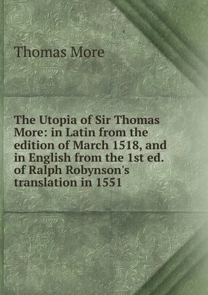 Обложка книги The Utopia of Sir Thomas More: in Latin from the edition of March 1518, and in English from the 1st ed. of Ralph Robynson.s translation in 1551, Thomas More