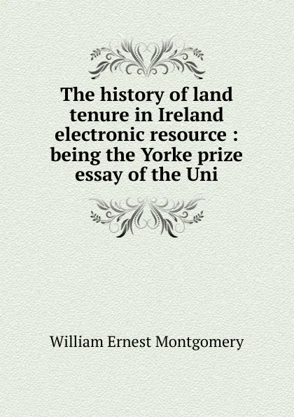 Обложка книги The history of land tenure in Ireland electronic resource : being the Yorke prize essay of the Uni, William Ernest Montgomery