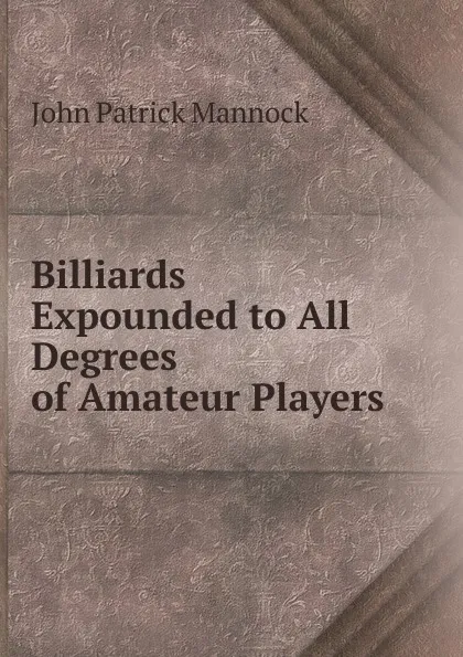 Обложка книги Billiards Expounded to All Degrees of Amateur Players, John Patrick Mannock