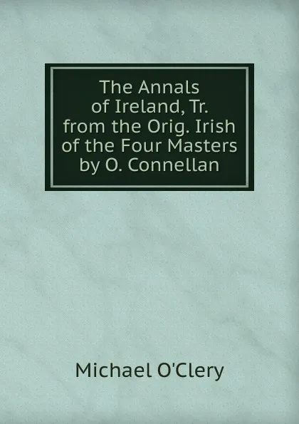 Обложка книги The Annals of Ireland, Tr. from the Orig. Irish of the Four Masters by O. Connellan, Michael O'Clery