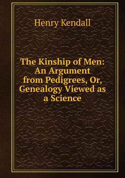 Обложка книги The Kinship of Men: An Argument from Pedigrees, Or, Genealogy Viewed as a Science, Henry Kendall