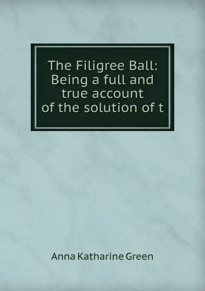 Обложка книги The Filigree Ball: Being a full and true account of the solution of t, Green Anna Katharine