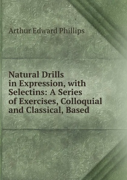 Обложка книги Natural Drills in Expression, with Selectins: A Series of Exercises, Colloquial and Classical, Based, Arthur Edward Phillips