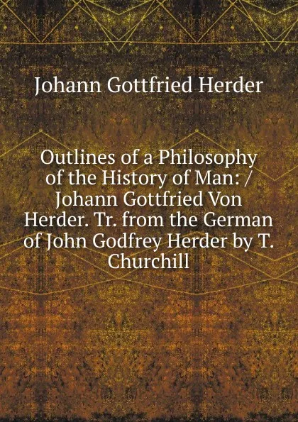 Обложка книги Outlines of a Philosophy of the History of Man: / Johann Gottfried Von Herder. Tr. from the German of John Godfrey Herder by T. Churchill, Herder Johann Gottfried