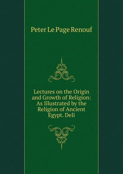 Обложка книги Lectures on the Origin and Growth of Religion: As Illustrated by the Religion of Ancient Egypt. Deli, Peter le Page Renouf