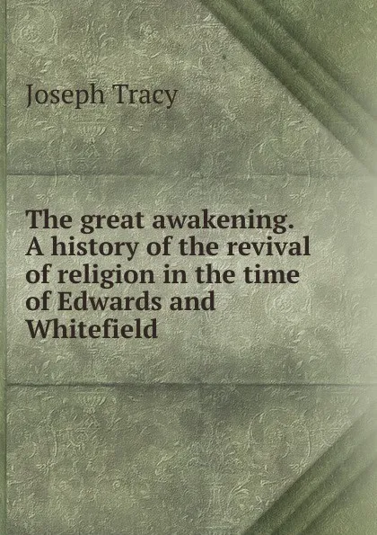 Обложка книги The great awakening. A history of the revival of religion in the time of Edwards and Whitefield, Joseph Tracy