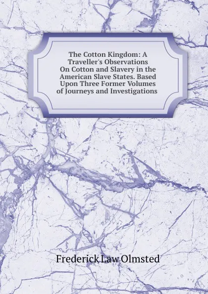 Обложка книги The Cotton Kingdom: A Traveller.s Observations On Cotton and Slavery in the American Slave States. Based Upon Three Former Volumes of Journeys and Investigations ., Frederick Law Olmsted