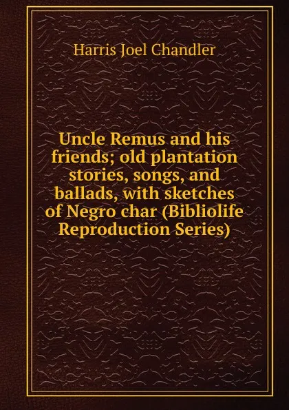 Обложка книги Uncle Remus and his friends; old plantation stories, songs, and ballads, with sketches of Negro char (Bibliolife Reproduction Series), Joel Chandler Harris