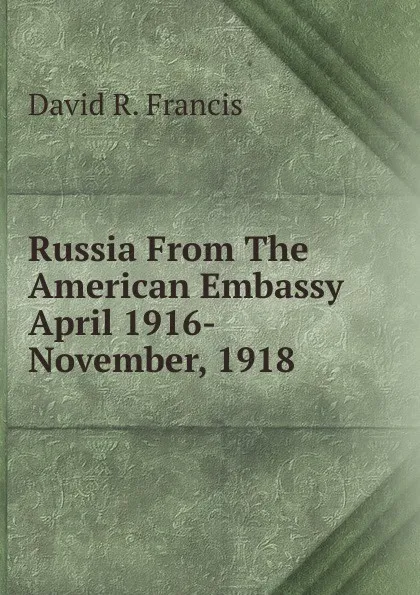 Обложка книги Russia From The American Embassy April 1916- November, 1918, David R. Francis