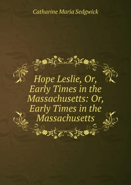 Обложка книги Hope Leslie, Or, Early Times in the Massachusetts: Or, Early Times in the Massachusetts, Catharine Maria Sedgwick