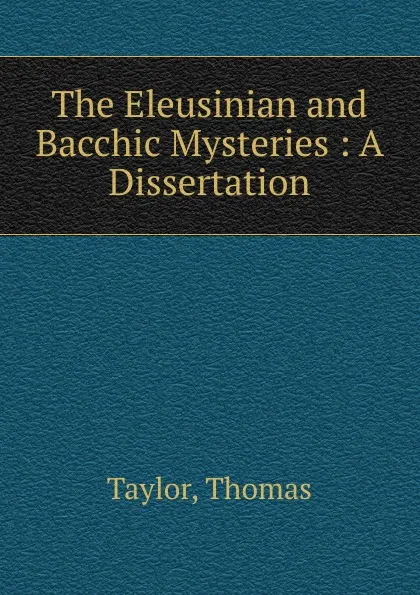 Обложка книги The Eleusinian and Bacchic Mysteries : A Dissertation, Thomas Taylor