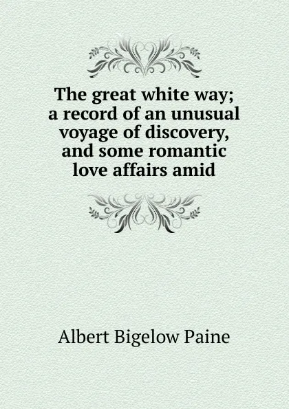 Обложка книги The great white way; a record of an unusual voyage of discovery, and some romantic love affairs amid, Albert Bigelow Paine