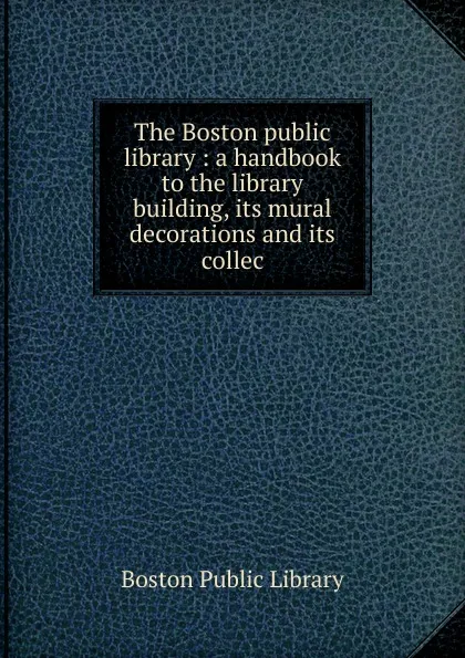 Обложка книги The Boston public library : a handbook to the library building, its mural decorations and its collec, Boston Public Library