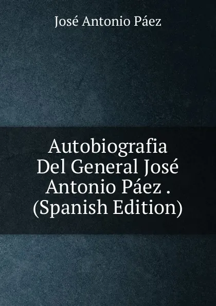 Обложка книги Autobiografia Del General Jose Antonio Paez . (Spanish Edition), José Antonio Páez