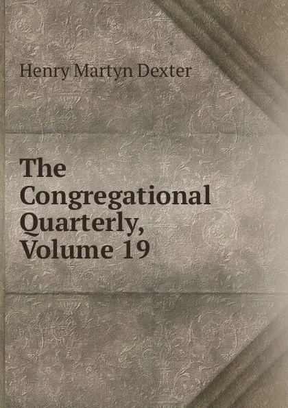 Обложка книги The Congregational Quarterly, Volume 19, Henry Martyn Dexter