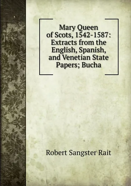 Обложка книги Mary Queen of Scots, 1542-1587: Extracts from the English, Spanish, and Venetian State Papers; Bucha, Robert Sangster Rait