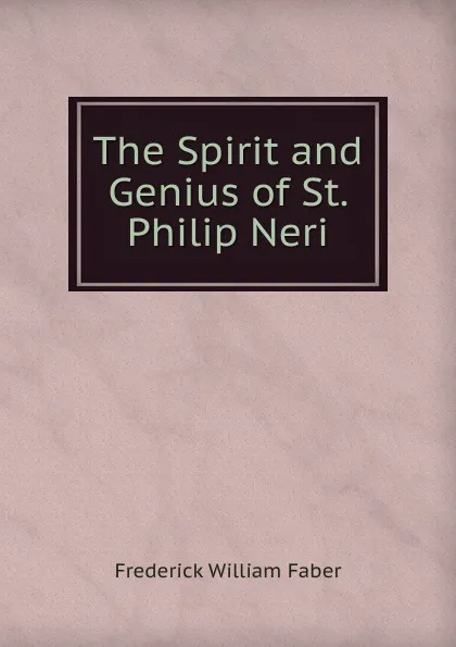 Обложка книги The Spirit and Genius of St. Philip Neri, Frederick William Faber