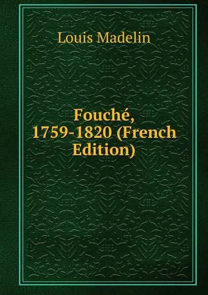 Обложка книги Fouche, 1759-1820 (French Edition), Louis Madelin