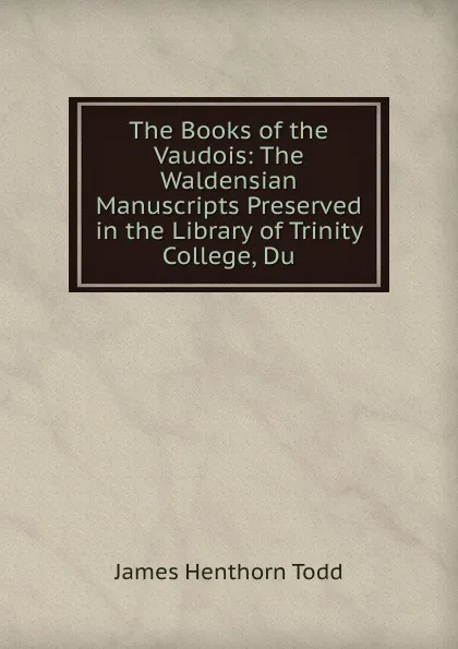 Обложка книги The Books of the Vaudois: The Waldensian Manuscripts Preserved in the Library of Trinity College, Du, James Henthorn Todd