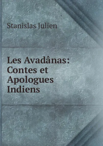 Обложка книги Les Avadanas: Contes et Apologues Indiens, Stanislas Julien