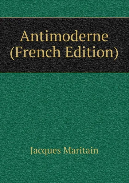 Обложка книги Antimoderne (French Edition), Jacques Maritain