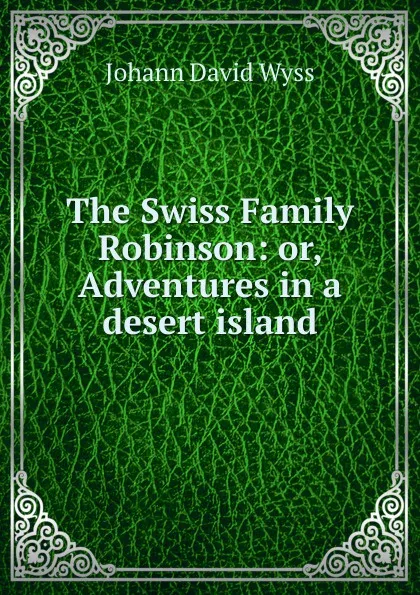 Обложка книги The Swiss Family Robinson: or, Adventures in a desert island, Johann David Wyss