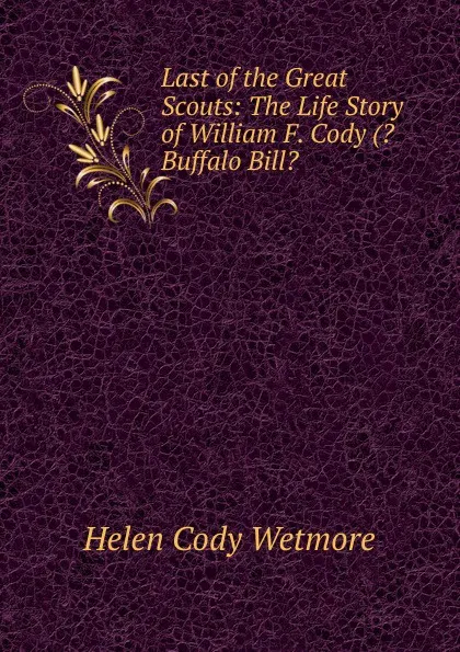 Обложка книги Last of the Great Scouts: The Life Story of William F. Cody (.Buffalo Bill., Helen Cody Wetmore