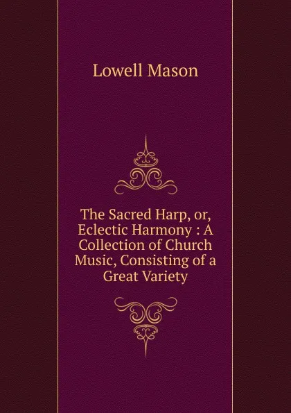 Обложка книги The Sacred Harp, or, Eclectic Harmony : A Collection of Church Music, Consisting of a Great Variety, Lowell Mason