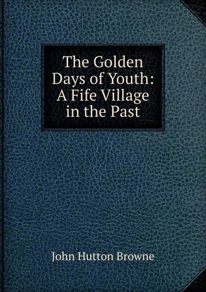 Обложка книги The Golden Days of Youth: A Fife Village in the Past, John Hutton Browne