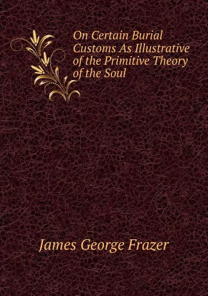 Обложка книги On Certain Burial Customs As Illustrative of the Primitive Theory of the Soul, James George Frazer