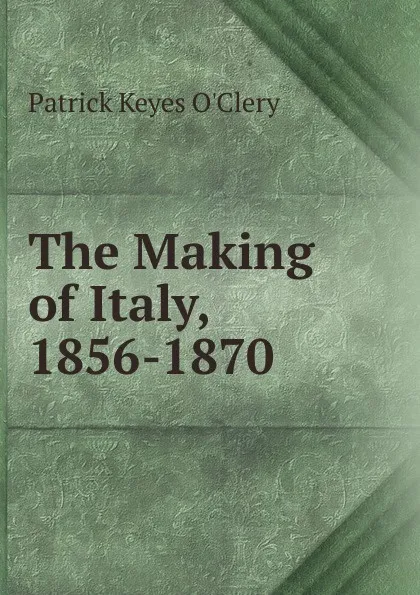 Обложка книги The Making of Italy, 1856-1870, Patrick Keyes O'Clery