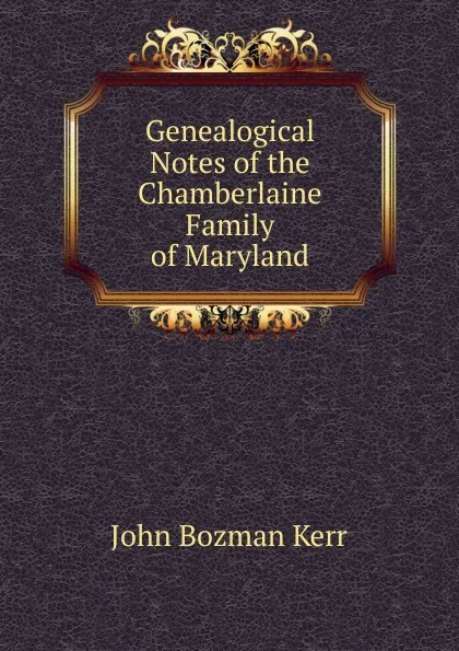 Обложка книги Genealogical Notes of the Chamberlaine Family of Maryland, John Bozman Kerr