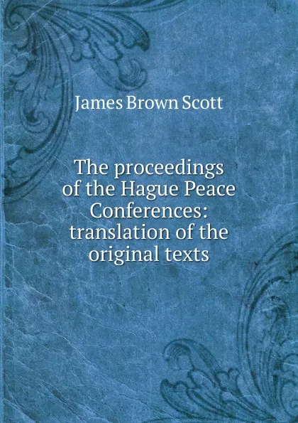 Обложка книги The proceedings of the Hague Peace Conferences: translation of the original texts, James Brown Scott