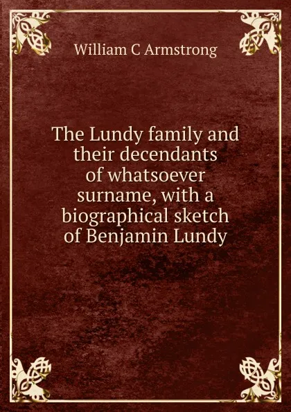 Обложка книги The Lundy family and their decendants of whatsoever surname, with a biographical sketch of Benjamin Lundy, William C Armstrong