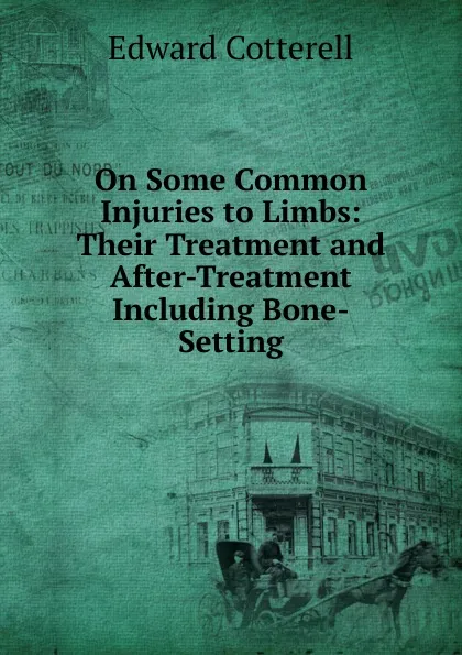 Обложка книги On Some Common Injuries to Limbs: Their Treatment and After-Treatment Including Bone-Setting, Edward Cotterell