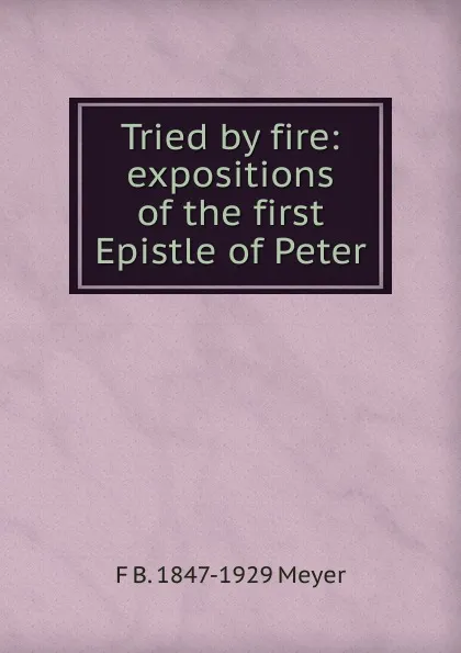 Обложка книги Tried by fire: expositions of the first Epistle of Peter, F B. 1847-1929 Meyer