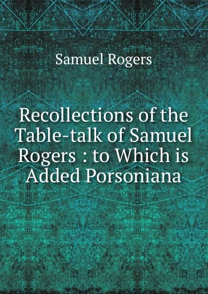 Обложка книги Recollections of the Table-talk of Samuel Rogers : to Which is Added Porsoniana, Samuel Rogers