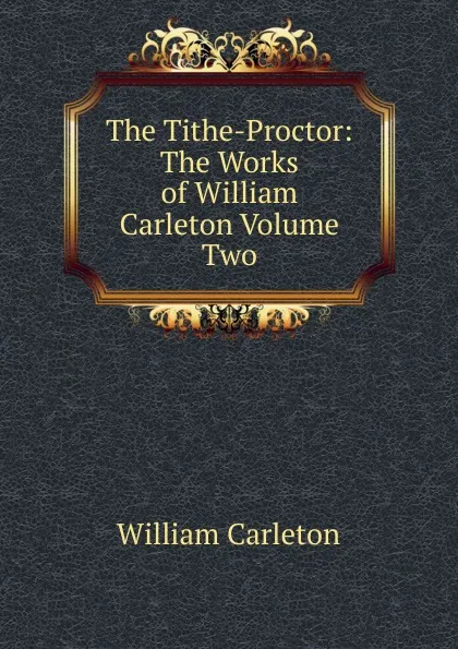 Обложка книги The Tithe-Proctor: The Works of William Carleton Volume Two, William Carleton